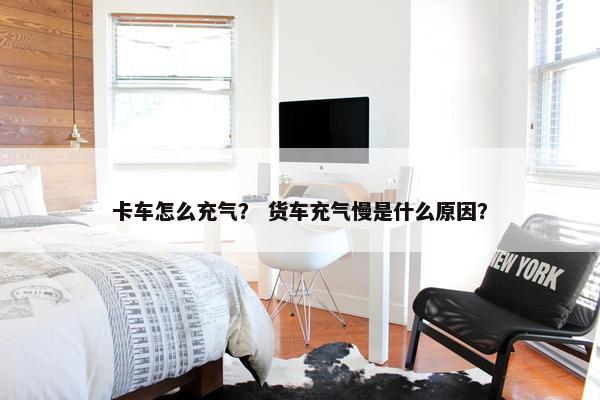 卡车怎么充气？ 货车充气慢是什么原因？