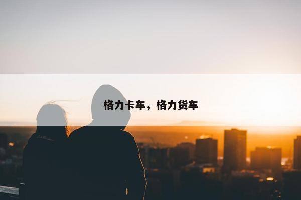 格力卡车，格力货车