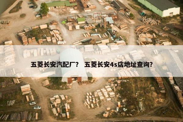 五菱长安汽配厂？ 五菱长安4s店地址查询？