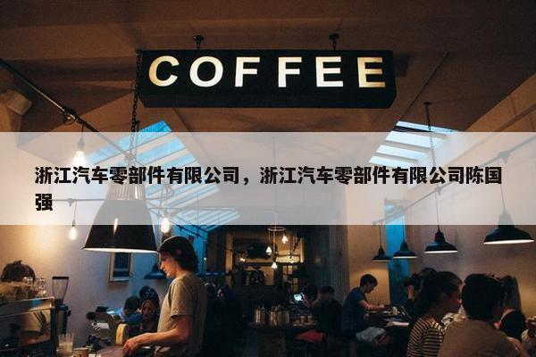 浙江汽车零部件有限公司，浙江汽车零部件有限公司陈国强