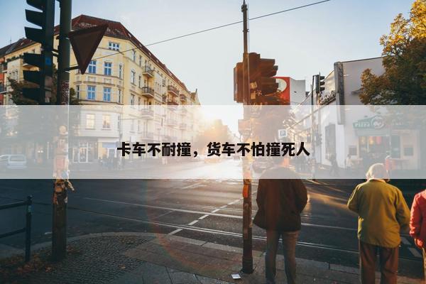 卡车不耐撞，货车不怕撞死人