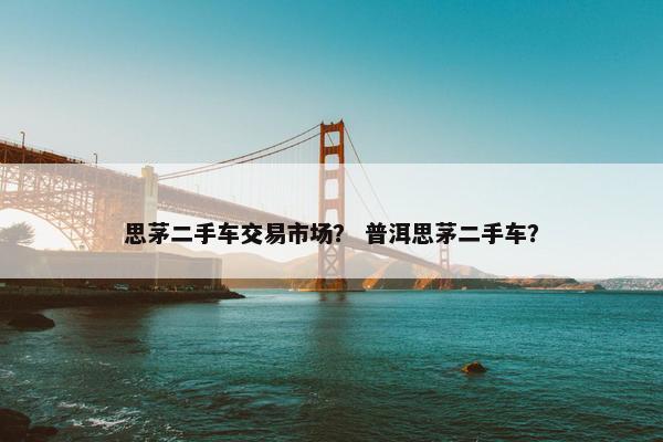思茅二手车交易市场？ 普洱思茅二手车？