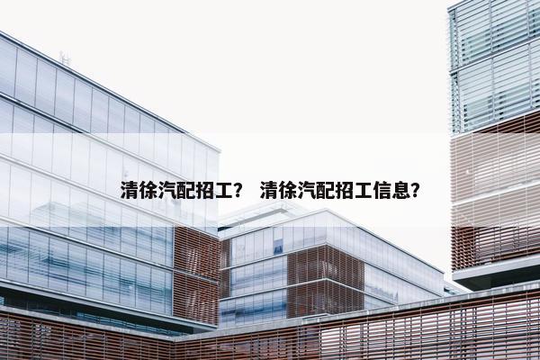 清徐汽配招工？ 清徐汽配招工信息？