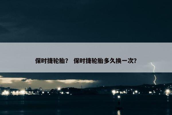 保时捷轮胎？ 保时捷轮胎多久换一次？