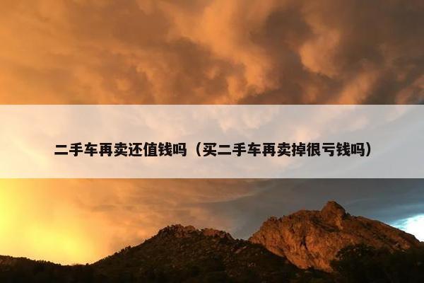 二手车再卖还值钱吗（买二手车再卖掉很亏钱吗）