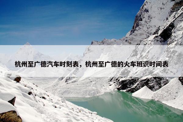 杭州至广德汽车时刻表，杭州至广德的火车班识时间表