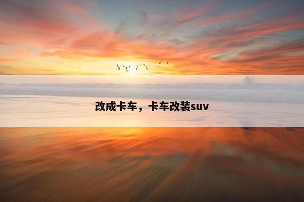 改成卡车，卡车改装suv
