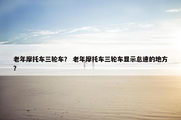 老年摩托车三轮车？ 老年摩托车三轮车显示怠速的地方？