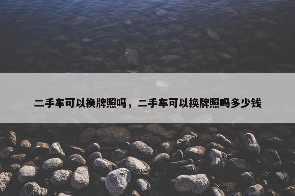 二手车可以换牌照吗，二手车可以换牌照吗多少钱