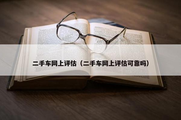 二手车网上评估（二手车网上评估可靠吗）