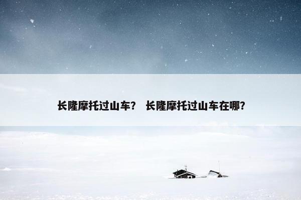 长隆摩托过山车？ 长隆摩托过山车在哪？