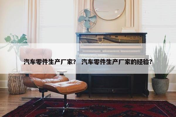 汽车零件生产厂家？ 汽车零件生产厂家的经验？