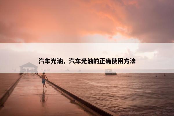 汽车光油，汽车光油的正确使用方法