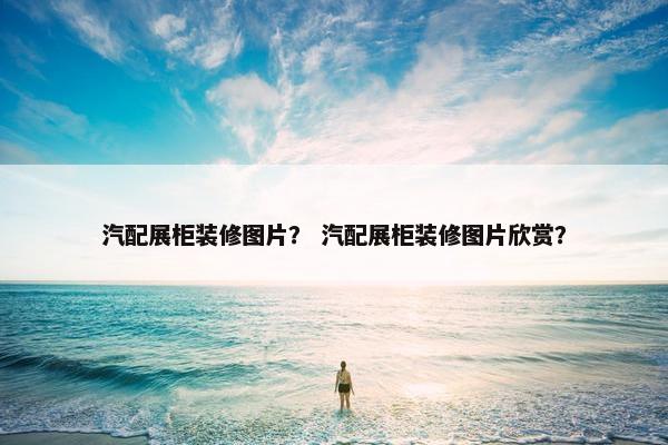 汽配展柜装修图片？ 汽配展柜装修图片欣赏？