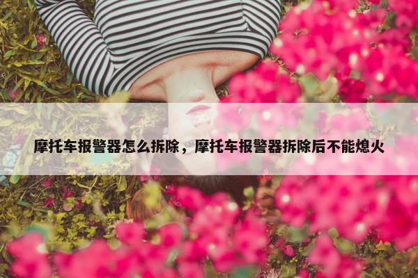 摩托车报警器怎么拆除，摩托车报警器拆除后不能熄火
