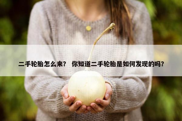 二手轮胎怎么来？ 你知道二手轮胎是如何发现的吗？