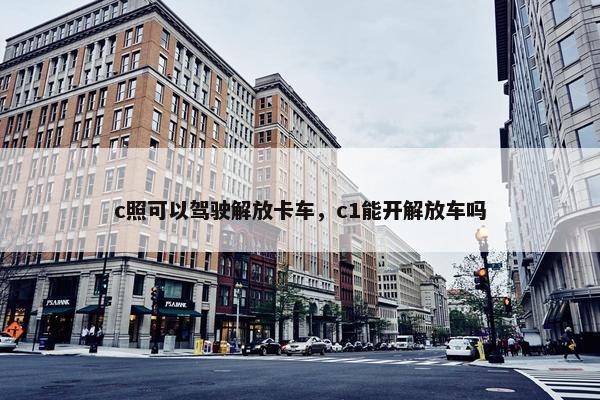 c照可以驾驶解放卡车，c1能开解放车吗