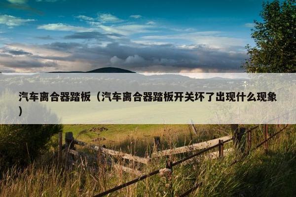 汽车离合器踏板（汽车离合器踏板开关坏了出现什么现象）