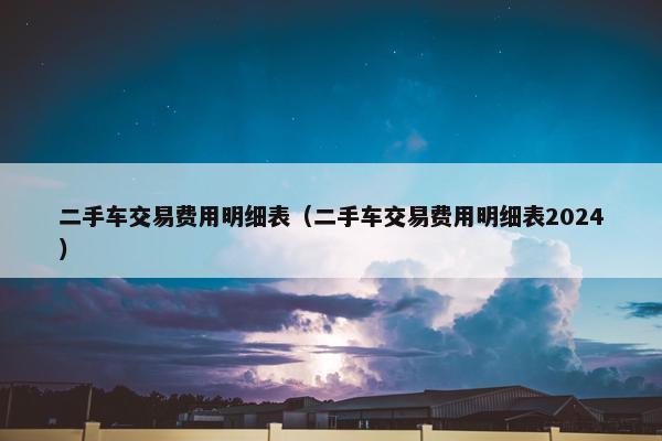 二手车交易费用明细表（二手车交易费用明细表2024）