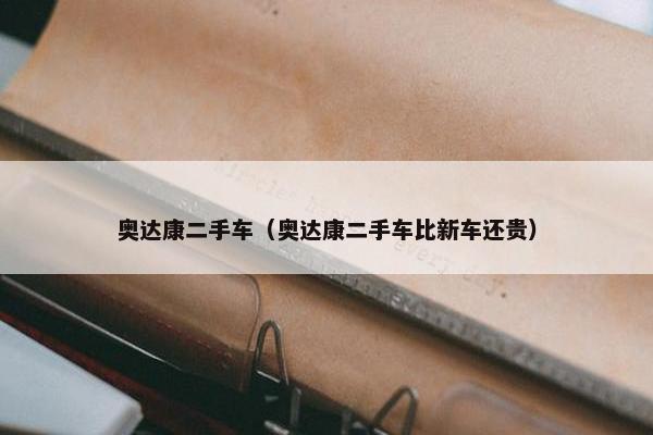 奥达康二手车（奥达康二手车比新车还贵）