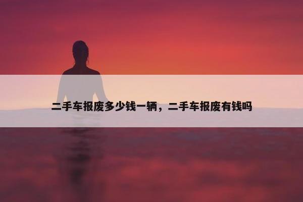 二手车报废多少钱一辆，二手车报废有钱吗