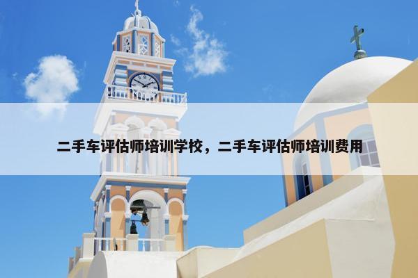 二手车评估师培训学校，二手车评估师培训费用