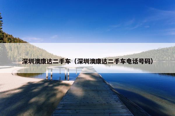 深圳澳康达二手车（深圳澳康达二手车电话号码）