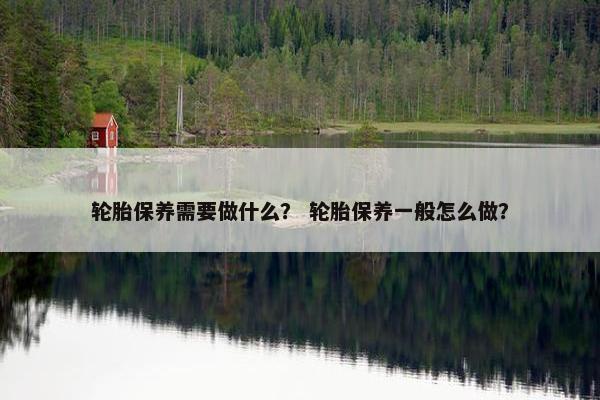 轮胎保养需要做什么？ 轮胎保养一般怎么做？