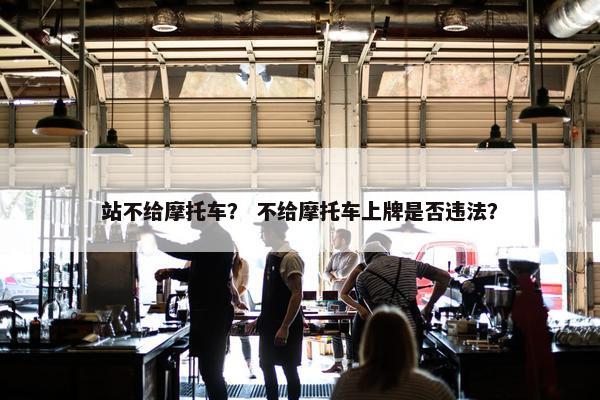 站不给摩托车？ 不给摩托车上牌是否违法？
