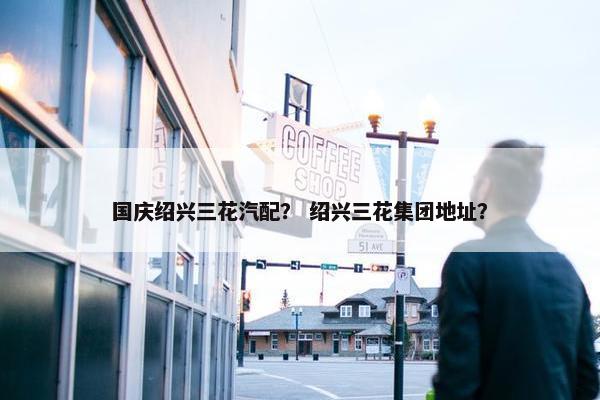 国庆绍兴三花汽配？ 绍兴三花集团地址？