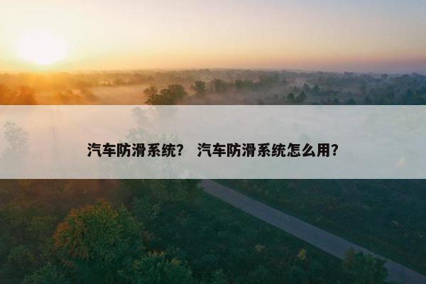 汽车防滑系统？ 汽车防滑系统怎么用？