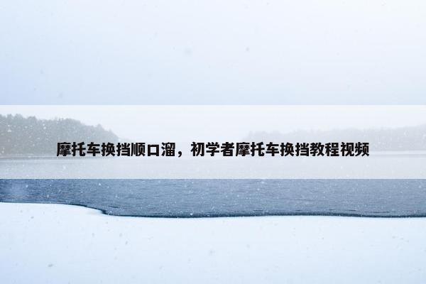 摩托车换挡顺口溜，初学者摩托车换挡教程视频