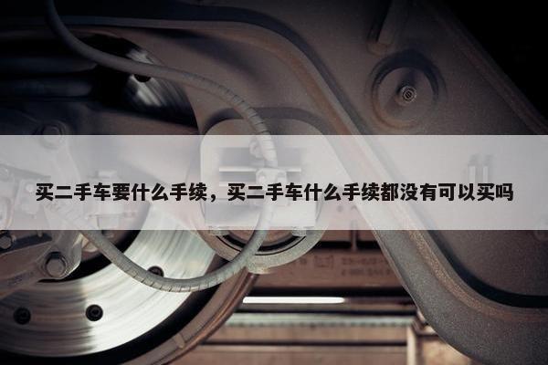 买二手车要什么手续，买二手车什么手续都没有可以买吗