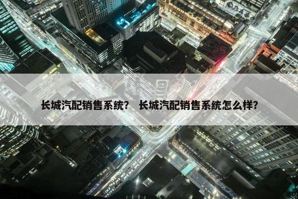 长城汽配销售系统？ 长城汽配销售系统怎么样？