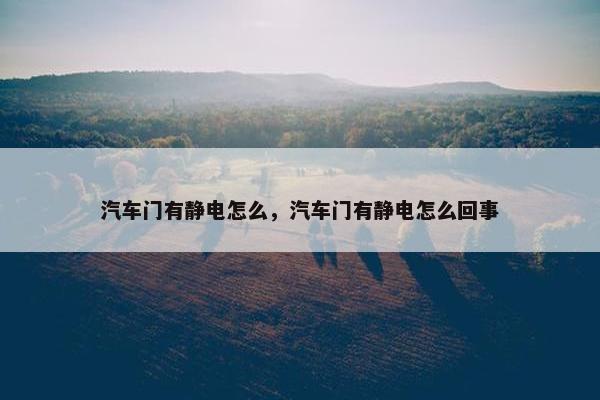 汽车门有静电怎么，汽车门有静电怎么回事
