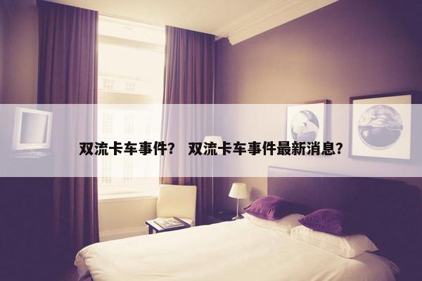 双流卡车事件？ 双流卡车事件最新消息？