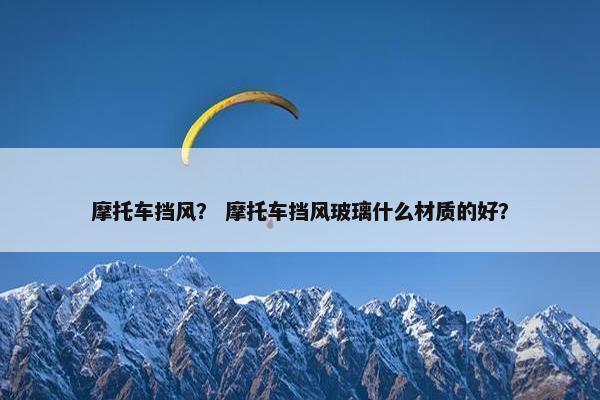 摩托车挡风？ 摩托车挡风玻璃什么材质的好？