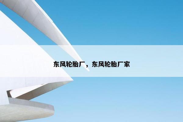 东风轮胎厂，东风轮胎厂家