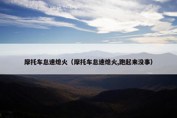 摩托车怠速熄火（摩托车怠速熄火,跑起来没事）