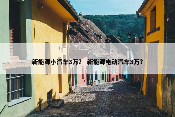 新能源小汽车3万？ 新能源电动汽车3万？