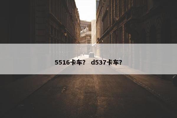 5516卡车？ d537卡车？