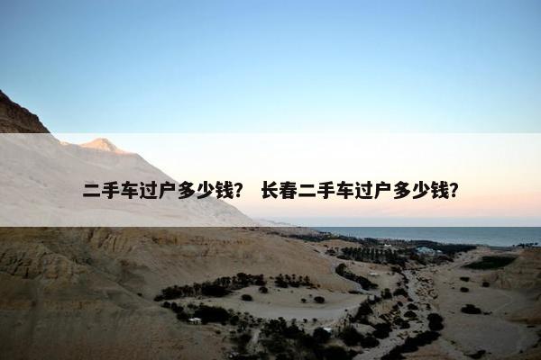 二手车过户多少钱？ 长春二手车过户多少钱？