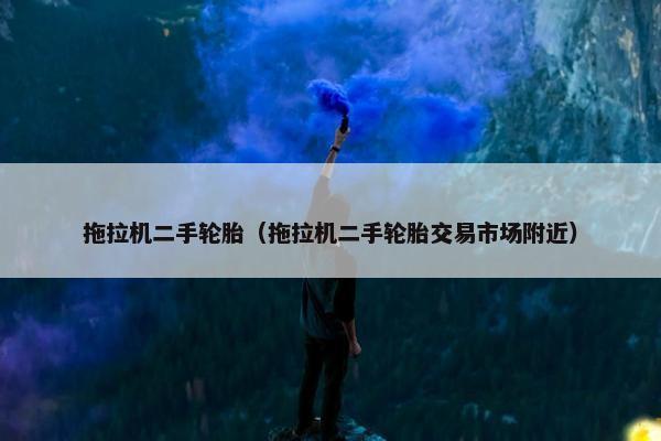 拖拉机二手轮胎（拖拉机二手轮胎交易市场附近）