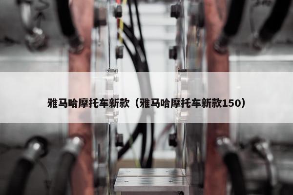 雅马哈摩托车新款（雅马哈摩托车新款150）