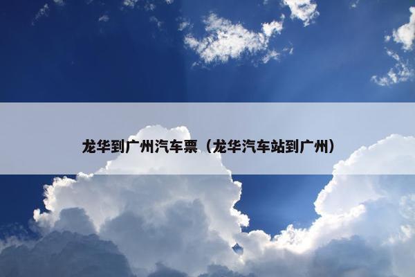 龙华到广州汽车票（龙华汽车站到广州）