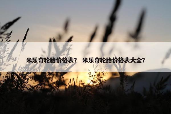 米乐奇轮胎价格表？ 米乐奇轮胎价格表大全？