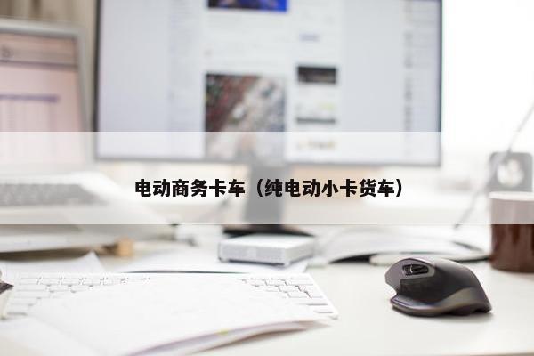 电动商务卡车（纯电动小卡货车）