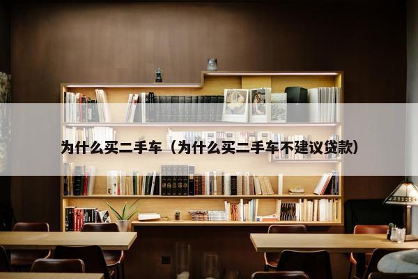 为什么买二手车（为什么买二手车不建议贷款）