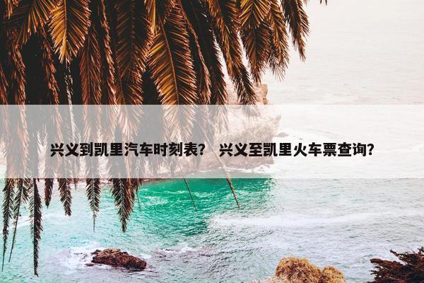 兴义到凯里汽车时刻表？ 兴义至凯里火车票查询？