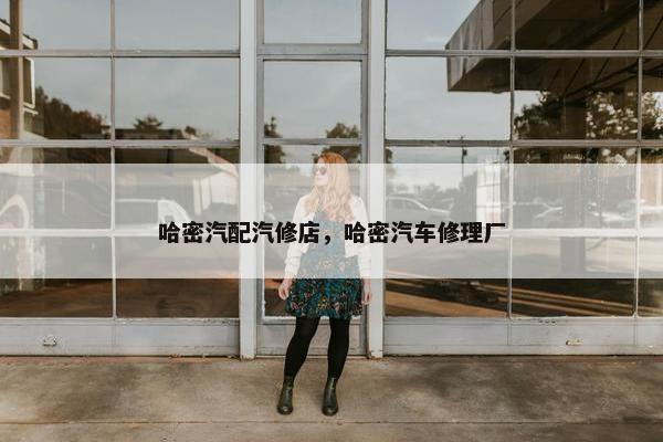 哈密汽配汽修店，哈密汽车修理厂